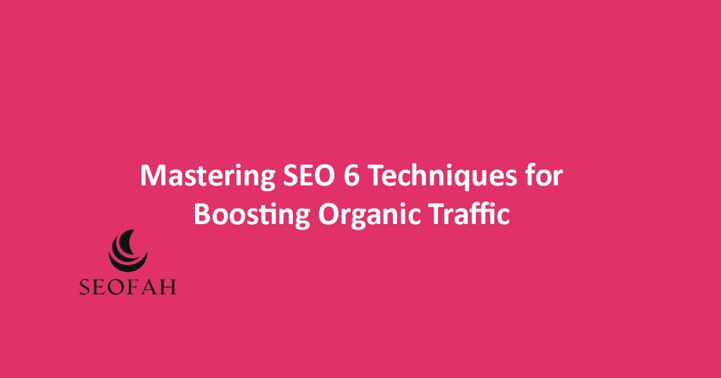 Mastering SEO: 6 Techniques for Boosting Organic Traffic
